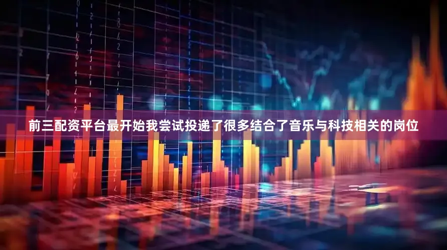 前三配资平台最开始我尝试投递了很多结合了音乐与科技相关的岗位