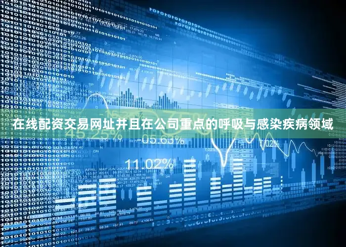 在线配资交易网址并且在公司重点的呼吸与感染疾病领域