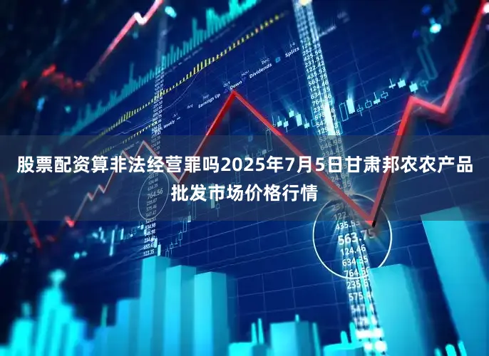 股票配资算非法经营罪吗2025年7月5日甘肃邦农农产品批发市场价格行情