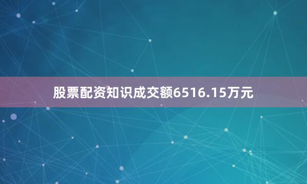 股票配资知识成交额6516.15万元