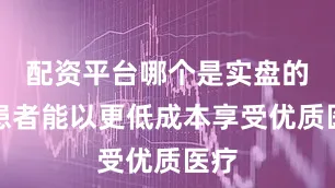 配资平台哪个是实盘的使患者能以更低成本享受优质医疗