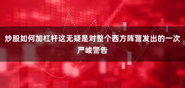 炒股如何加杠杆这无疑是对整个西方阵营发出的一次严峻警告