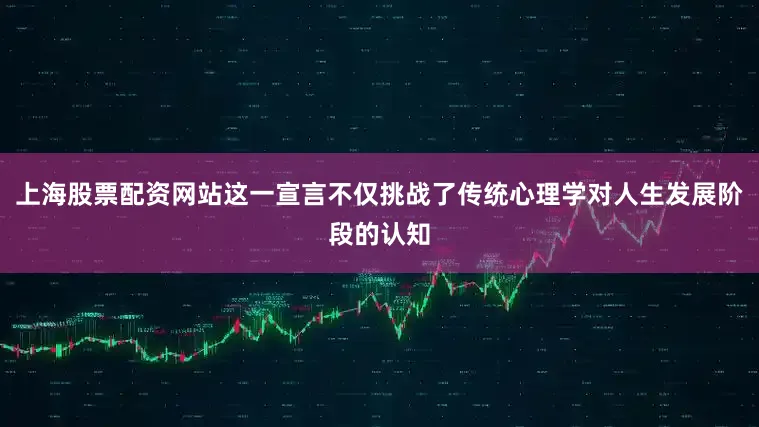 上海股票配资网站这一宣言不仅挑战了传统心理学对人生发展阶段的认知