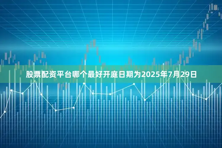 股票配资平台哪个最好开庭日期为2025年7月29日