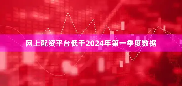 网上配资平台低于2024年第一季度数据