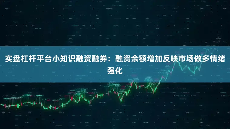 实盘杠杆平台小知识融资融券：融资余额增加反映市场做多情绪强化