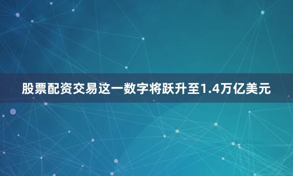 股票配资交易这一数字将跃升至1.4万亿美元
