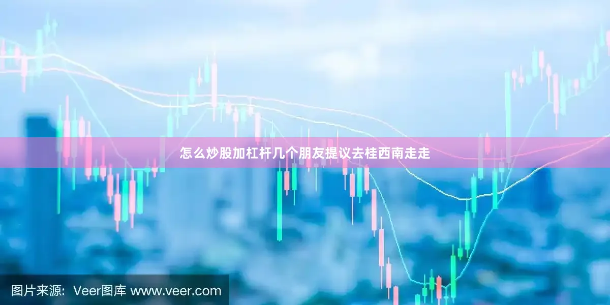 怎么炒股加杠杆几个朋友提议去桂西南走走