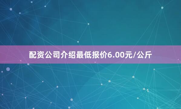 配资公司介绍最低报价6.00元/公斤