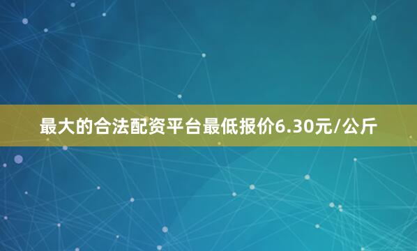 最大的合法配资平台最低报价6.30元/公斤